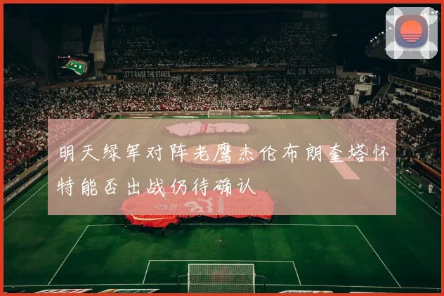 明天绿军对阵老鹰杰伦布朗奎塔怀特能否出战仍待确认