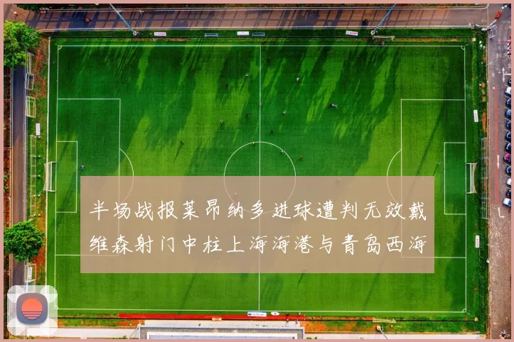 半场战报莱昂纳多进球遭判无效戴维森射门中柱上海海港与青岛西海岸暂时战成平局