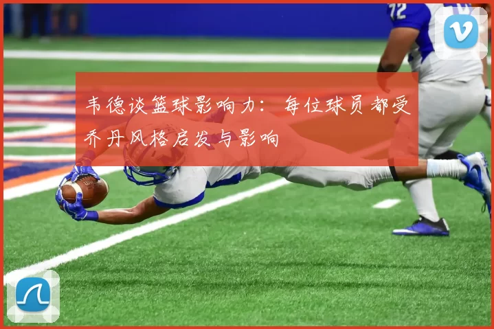 韦德谈篮球影响力：每位球员都受乔丹风格启发与影响