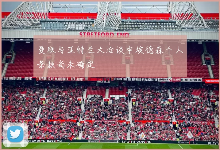 曼联与亚特兰大洽谈中埃德森个人条款尚未确定