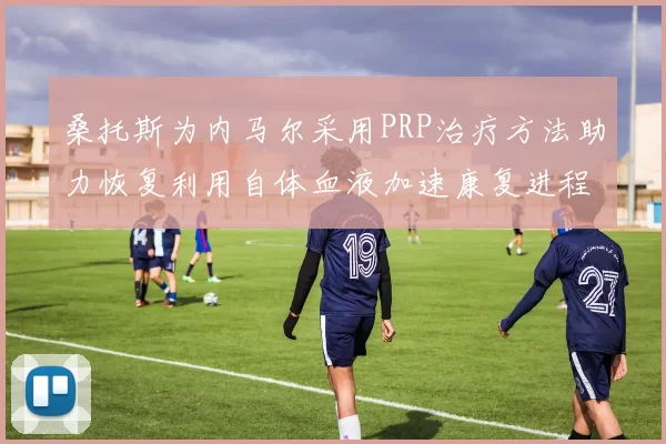 桑托斯为内马尔采用PRP治疗方法助力恢复利用自体血液加速康复进程