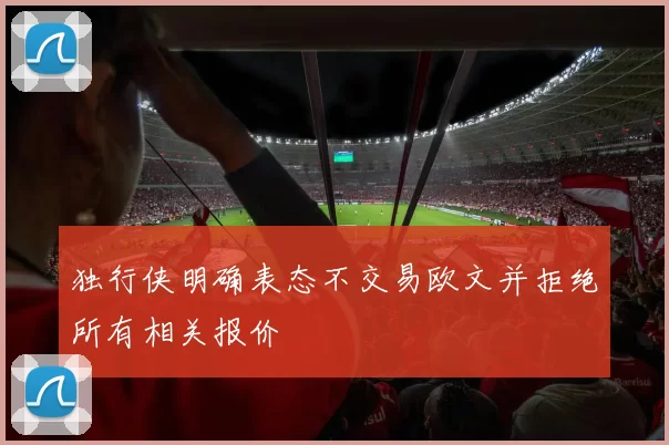独行侠明确表态不交易欧文并拒绝所有相关报价
