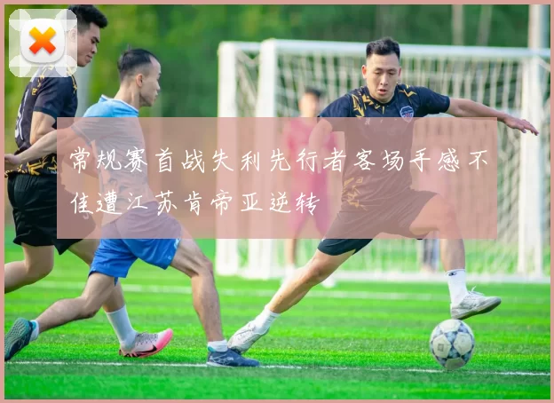常规赛首战失利先行者客场手感不佳遭江苏肯帝亚逆转