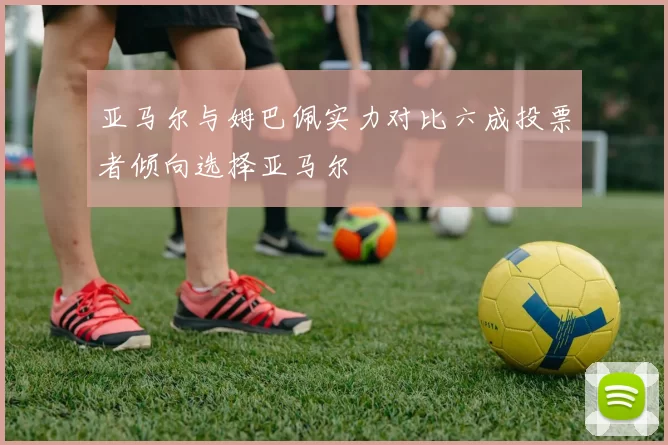 亚马尔与姆巴佩实力对比六成投票者倾向选择亚马尔