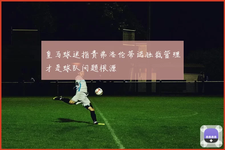皇马球迷指责弗洛伦蒂诺独裁管理才是球队问题根源