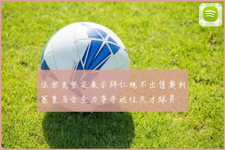 法尔克坚定表示拜仁绝不出售奥利塞皇马会全力争夺这位天才球员