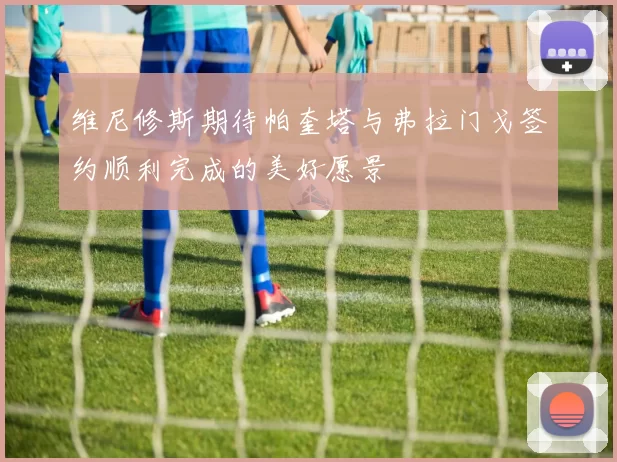 维尼修斯期待帕奎塔与弗拉门戈签约顺利完成的美好愿景