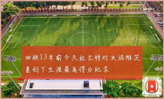 回顾13年前今天杜兰特对决诺维茨基创下生涯最高得分纪录