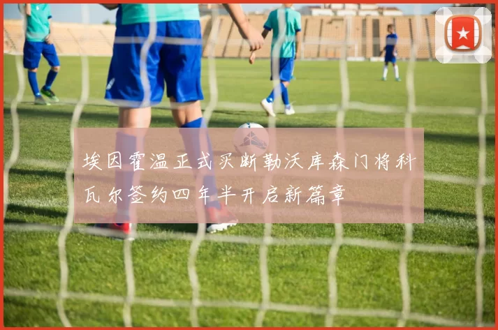埃因霍温正式买断勒沃库森门将科瓦尔签约四年半开启新篇章