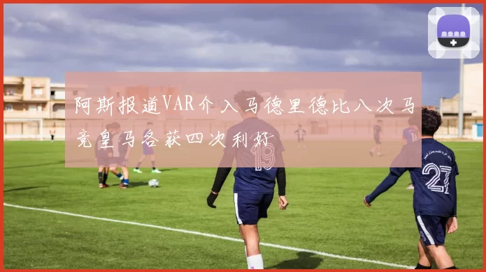 阿斯报道VAR介入马德里德比八次马竞皇马各获四次利好