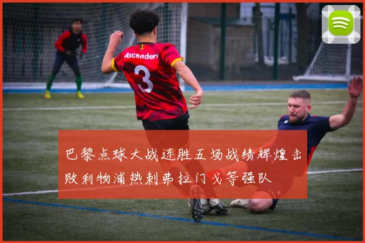 巴黎点球大战连胜五场战绩辉煌击败利物浦热刺弗拉门戈等强队