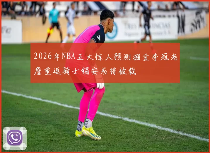 2026年NBA五大惊人预测掘金夺冠老詹重返骑士锡安或将被裁