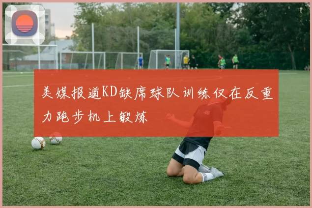 美媒报道KD缺席球队训练仅在反重力跑步机上锻炼