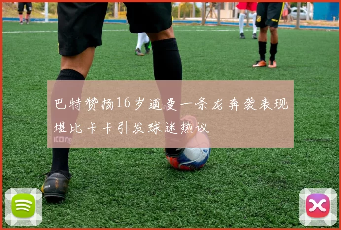 巴特赞扬16岁道曼一条龙奔袭表现堪比卡卡引发球迷热议