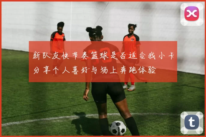 新队友快节奏篮球是否适合我小卡分享个人喜好与场上奔跑体验