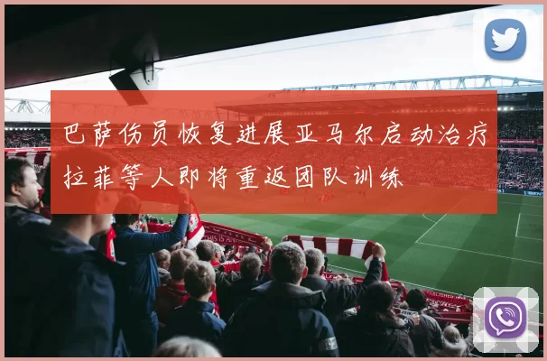 巴萨伤员恢复进展亚马尔启动治疗拉菲等人即将重返团队训练